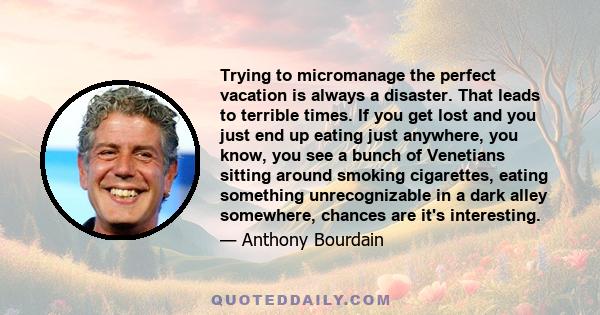 Trying to micromanage the perfect vacation is always a disaster. That leads to terrible times. If you get lost and you just end up eating just anywhere, you know, you see a bunch of Venetians sitting around smoking