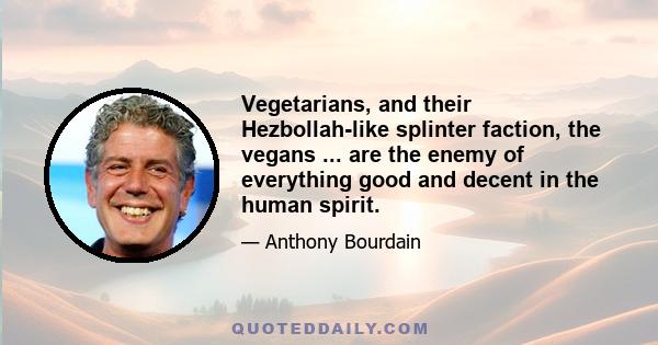 Vegetarians, and their Hezbollah-like splinter faction, the vegans ... are the enemy of everything good and decent in the human spirit.