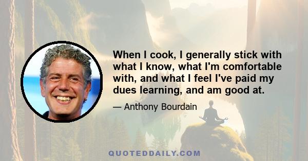 When I cook, I generally stick with what I know, what I'm comfortable with, and what I feel I've paid my dues learning, and am good at.