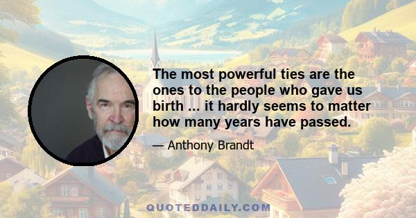 The most powerful ties are the ones to the people who gave us birth ... it hardly seems to matter how many years have passed.