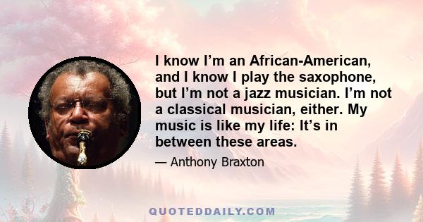 I know I’m an African-American, and I know I play the saxophone, but I’m not a jazz musician. I’m not a classical musician, either. My music is like my life: It’s in between these areas.