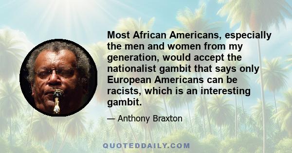 Most African Americans, especially the men and women from my generation, would accept the nationalist gambit that says only European Americans can be racists, which is an interesting gambit.