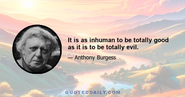 It is as inhuman to be totally good as it is to be totally evil.