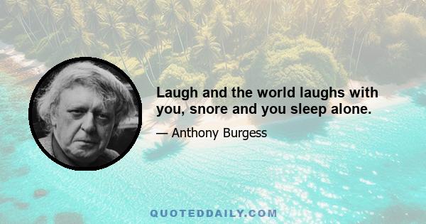 Laugh and the world laughs with you, snore and you sleep alone.