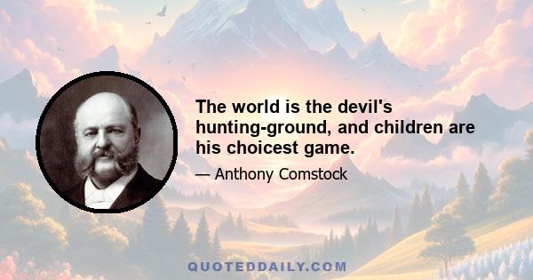 The world is the devil's hunting-ground, and children are his choicest game.