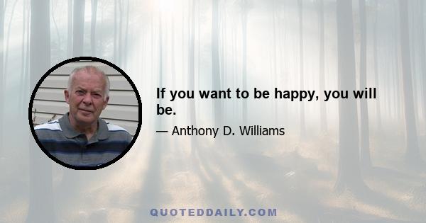 If you want to be happy, you will be.
