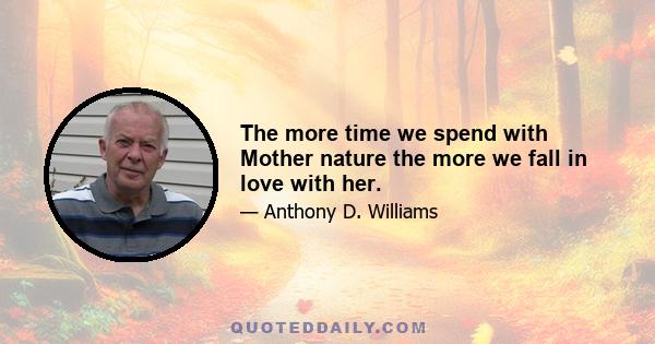 The more time we spend with Mother nature the more we fall in love with her.