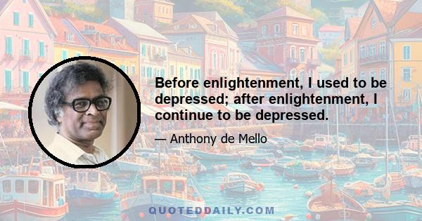 Before enlightenment, I used to be depressed; after enlightenment, I continue to be depressed.