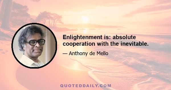 Enlightenment is: absolute cooperation with the inevitable.