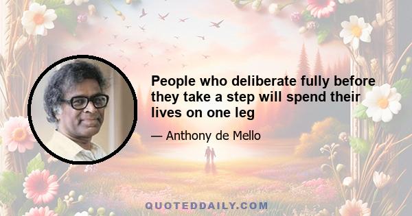 People who deliberate fully before they take a step will spend their lives on one leg