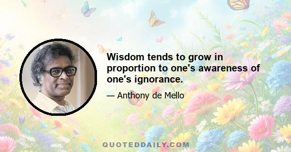 Wisdom tends to grow in proportion to one's awareness of one's ignorance.