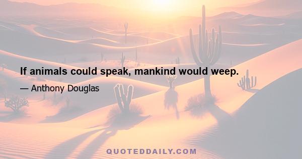 If animals could speak, mankind would weep.