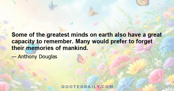 Some of the greatest minds on earth also have a great capacity to remember. Many would prefer to forget their memories of mankind.