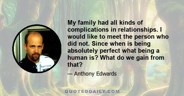 My family had all kinds of complications in relationships. I would like to meet the person who did not. Since when is being absolutely perfect what being a human is? What do we gain from that?