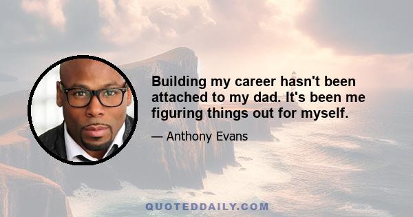 Building my career hasn't been attached to my dad. It's been me figuring things out for myself.