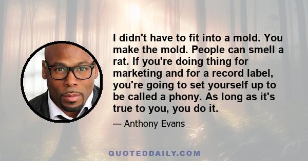 I didn't have to fit into a mold. You make the mold. People can smell a rat. If you're doing thing for marketing and for a record label, you're going to set yourself up to be called a phony. As long as it's true to you, 