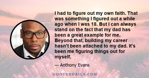 I had to figure out my own faith. That was something I figured out a while ago when I was 18. But I can always stand on the fact that my dad has been a great example for me. Beyond that, building my career hasn't been