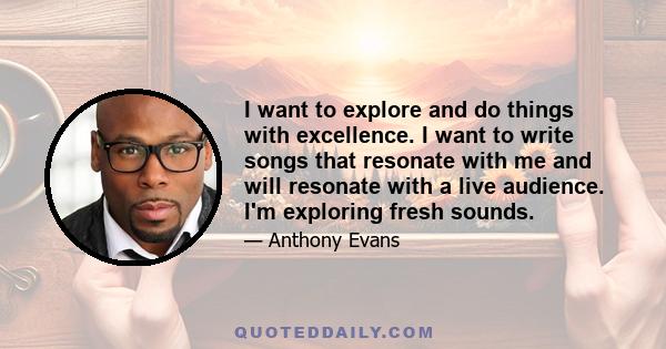 I want to explore and do things with excellence. I want to write songs that resonate with me and will resonate with a live audience. I'm exploring fresh sounds.