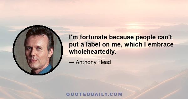 I'm fortunate because people can't put a label on me, which I embrace wholeheartedly.