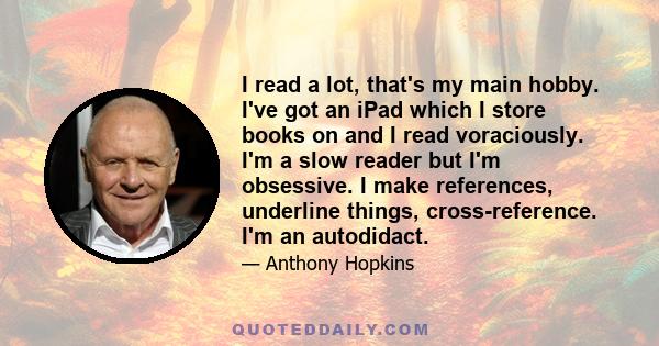 I read a lot, that's my main hobby. I've got an iPad which I store books on and I read voraciously. I'm a slow reader but I'm obsessive. I make references, underline things, cross-reference. I'm an autodidact.