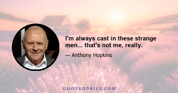 I'm always cast in these strange men... that's not me, really.