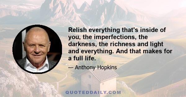 Relish everything that's inside of you, the imperfections, the darkness, the richness and light and everything. And that makes for a full life.