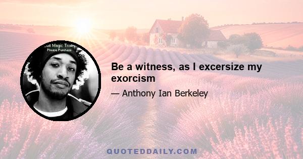 Be a witness, as I excersize my exorcism