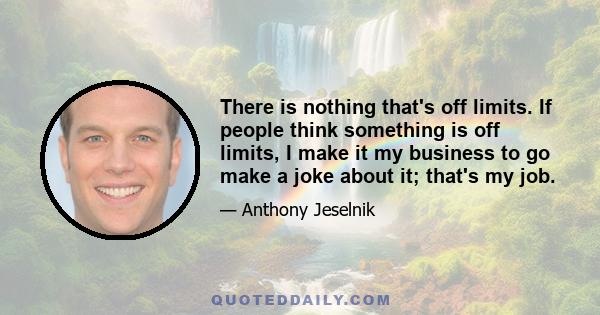There is nothing that's off limits. If people think something is off limits, I make it my business to go make a joke about it; that's my job.