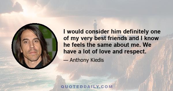 I would consider him definitely one of my very best friends and I know he feels the same about me. We have a lot of love and respect.