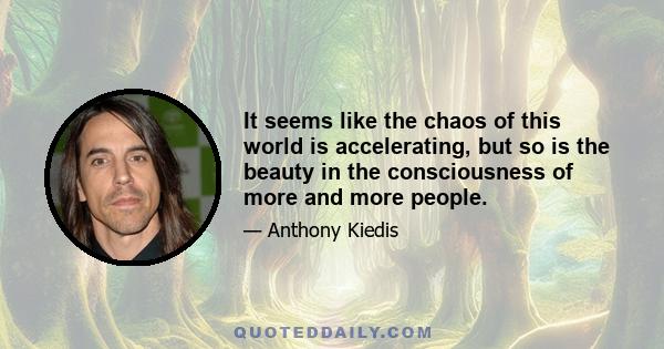 It seems like the chaos of this world is accelerating, but so is the beauty in the consciousness of more and more people.