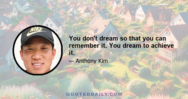 You don't dream so that you can remember it. You dream to achieve it.