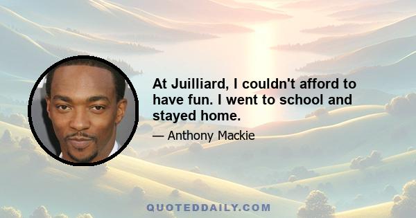 At Juilliard, I couldn't afford to have fun. I went to school and stayed home.