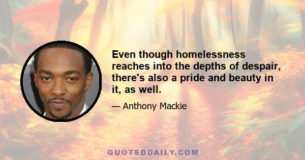 Even though homelessness reaches into the depths of despair, there's also a pride and beauty in it, as well.