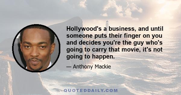 Hollywood's a business, and until someone puts their finger on you and decides you're the guy who's going to carry that movie, it's not going to happen.