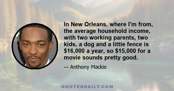 In New Orleans, where I'm from, the average household income, with two working parents, two kids, a dog and a little fence is $16,000 a year, so $15,000 for a movie sounds pretty good.