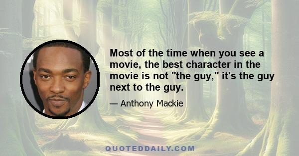 Most of the time when you see a movie, the best character in the movie is not the guy, it's the guy next to the guy.