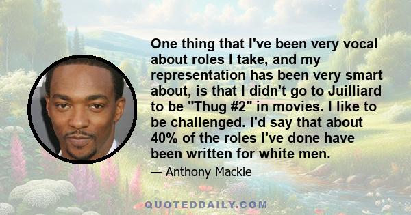 One thing that I've been very vocal about roles I take, and my representation has been very smart about, is that I didn't go to Juilliard to be Thug #2 in movies. I like to be challenged. I'd say that about 40% of the