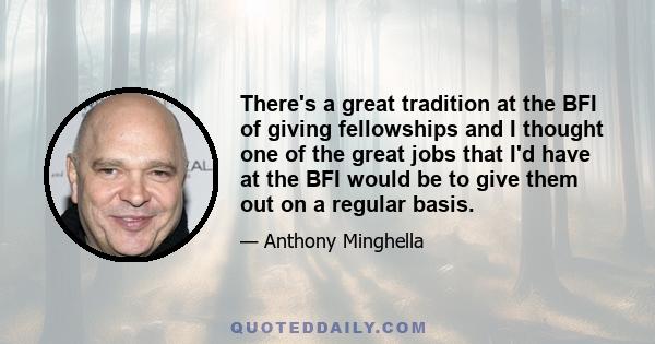 There's a great tradition at the BFI of giving fellowships and I thought one of the great jobs that I'd have at the BFI would be to give them out on a regular basis.