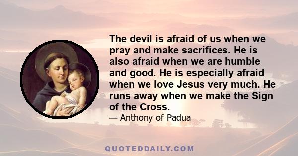 The devil is afraid of us when we pray and make sacrifices. He is also afraid when we are humble and good. He is especially afraid when we love Jesus very much. He runs away when we make the Sign of the Cross.