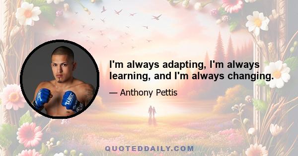 I'm always adapting, I'm always learning, and I'm always changing.