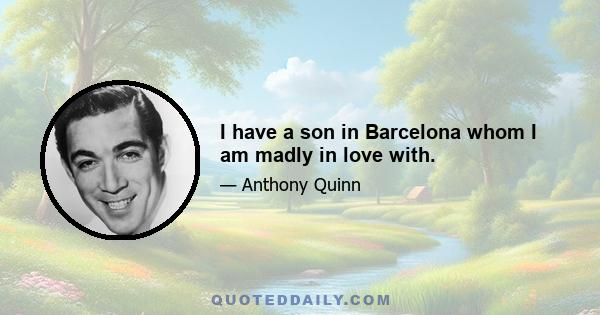 I have a son in Barcelona whom I am madly in love with.