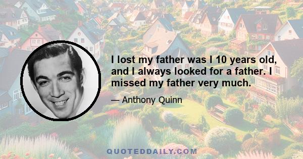 I lost my father was I 10 years old, and I always looked for a father. I missed my father very much.