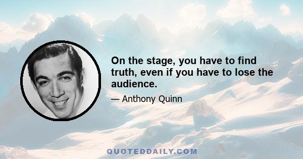 On the stage, you have to find truth, even if you have to lose the audience.