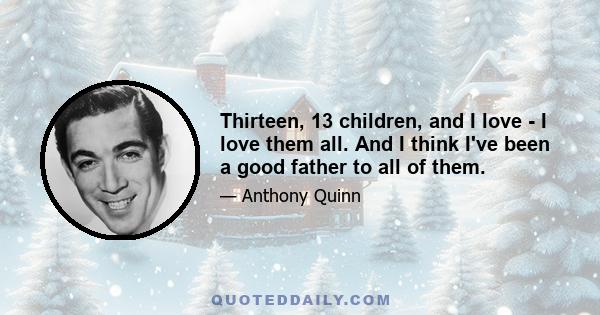 Thirteen, 13 children, and I love - I love them all. And I think I've been a good father to all of them.