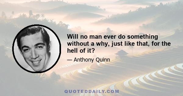 Will no man ever do something without a why, just like that, for the hell of it?