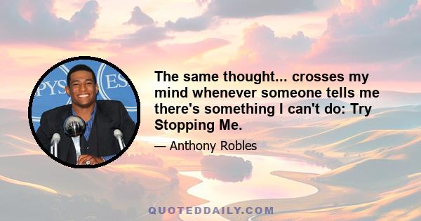 The same thought... crosses my mind whenever someone tells me there's something I can't do: Try Stopping Me.