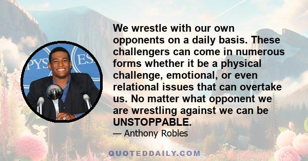 We wrestle with our own opponents on a daily basis. These challengers can come in numerous forms whether it be a physical challenge, emotional, or even relational issues that can overtake us. No matter what opponent we