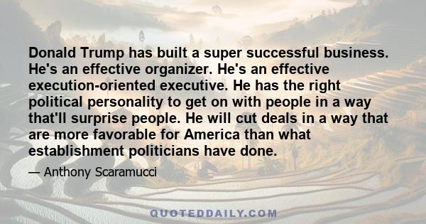 Donald Trump has built a super successful business. He's an effective organizer. He's an effective execution-oriented executive. He has the right political personality to get on with people in a way that'll surprise