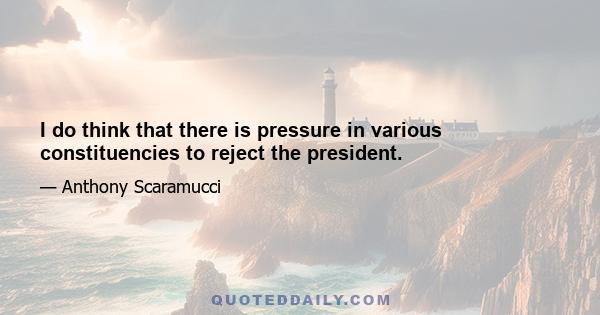 I do think that there is pressure in various constituencies to reject the president.