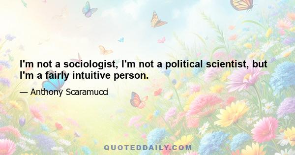 I'm not a sociologist, I'm not a political scientist, but I'm a fairly intuitive person.